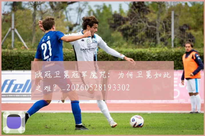 欧冠卫冕冠军魔咒:为何卫冕如此之难?_20260528193302
