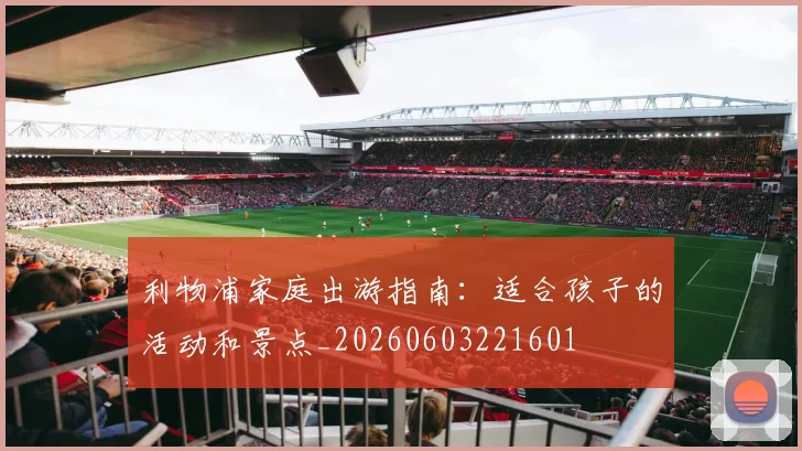 利物浦家庭出游指南:适合孩子的活动和景点_20260603221601