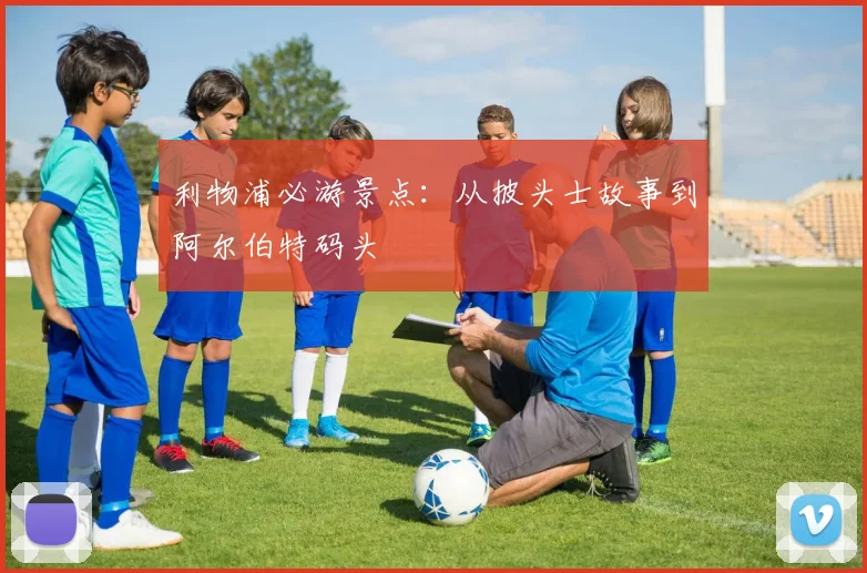 利物浦必游景点:从披头士故事到阿尔伯特码头