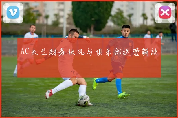 AC米兰财务状况与俱乐部运营解读