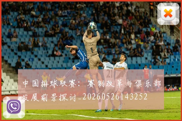 中国排球联赛:赛制改革与俱乐部发展前景探讨_20260526143252