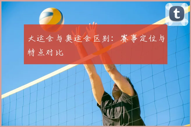 大运会与奥运会区别：赛事定位与特点对比