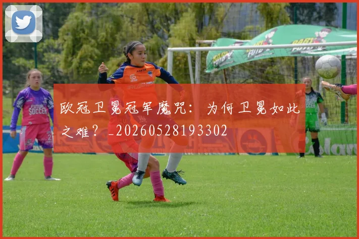欧冠卫冕冠军魔咒:为何卫冕如此之难?_20260528193302