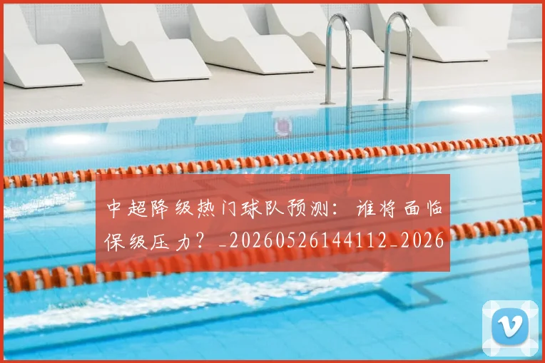 中超降级热门球队预测:谁将面临保级压力?_20260526144112_20260608142628
