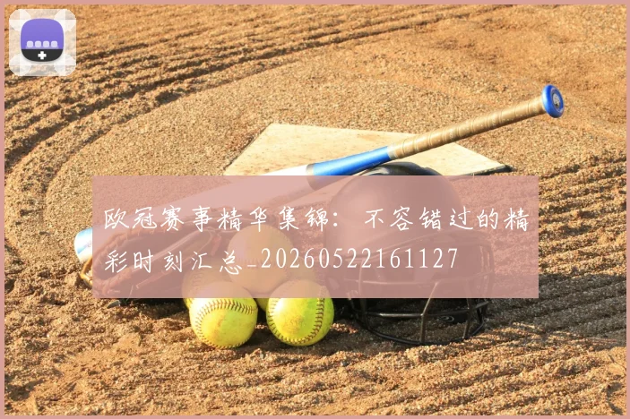 欧冠赛事精华集锦：不容错过的精彩时刻汇总_20260522161127