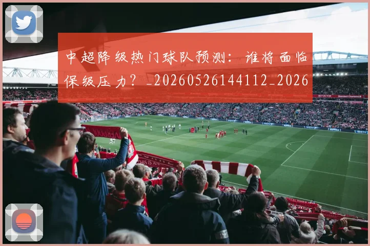 中超降级热门球队预测:谁将面临保级压力?_20260526144112_20260608142628