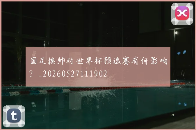 国足换帅对世界杯预选赛有何影响？_20260527111902