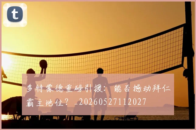多特蒙德重磅引援:能否撼动拜仁霸主地位?_20260527112027