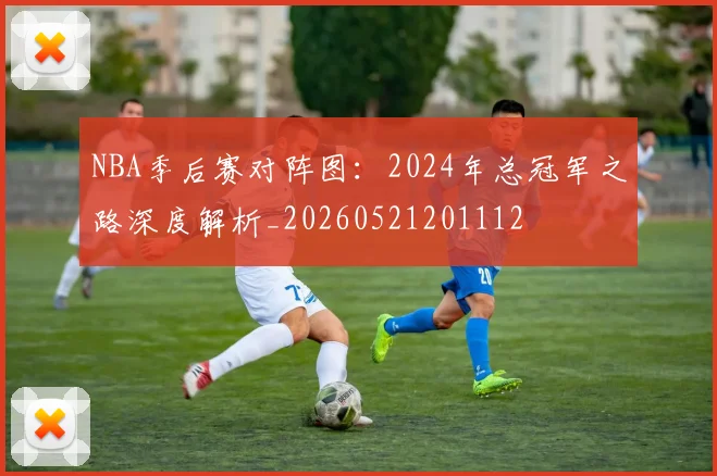 NBA季后赛对阵图:2024年总冠军之路深度解析_20260521201112