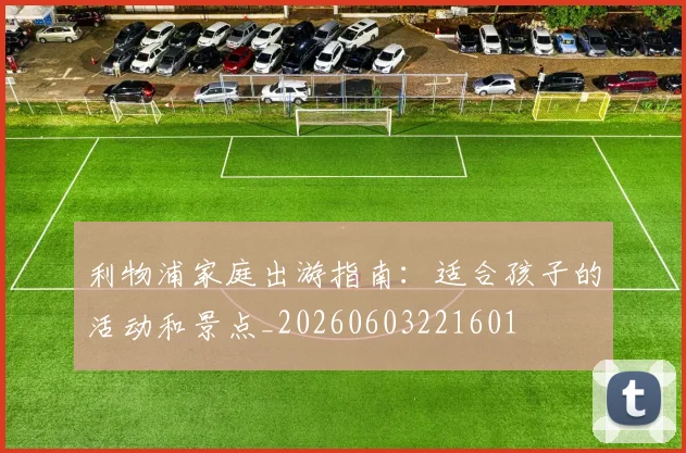 利物浦家庭出游指南:适合孩子的活动和景点_20260603221601