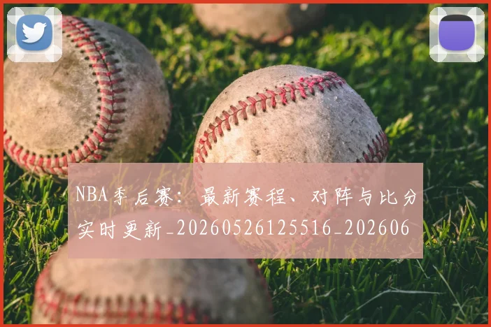 NBA季后赛:最新赛程、对阵与比分实时更新_20260526125516_20260607160254