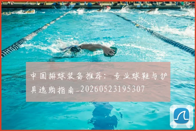 中国排球装备推荐:专业球鞋与护具选购指南_20260523195307
