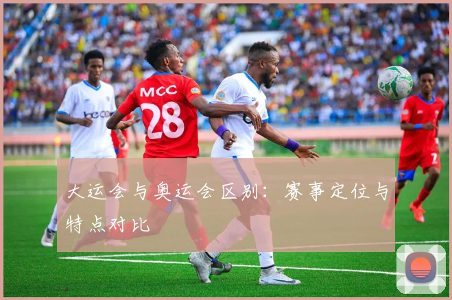 大运会与奥运会区别：赛事定位与特点对比