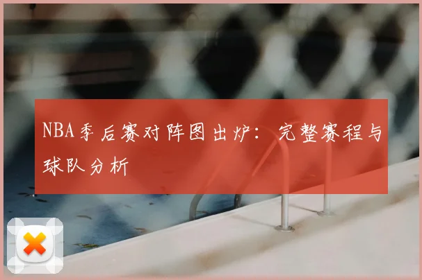 NBA季后赛对阵图出炉:完整赛程与球队分析
