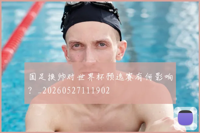 国足换帅对世界杯预选赛有何影响？_20260527111902