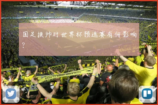 国足换帅对世界杯预选赛有何影响？