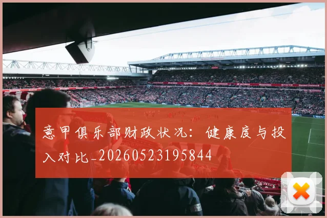 意甲俱乐部财政状况：健康度与投入对比_20260523195844